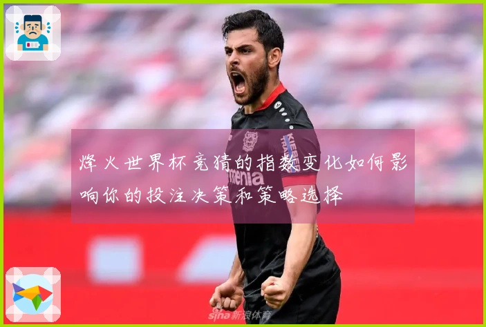 烽火世界杯竞猜的指数变化如何影响你的投注决策和策略选择