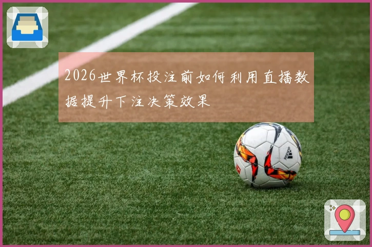 2026世界杯投注前如何利用直播数据提升下注决策效果