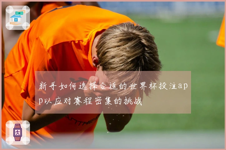 新手如何选择合适的世界杯投注app以应对赛程密集的挑战