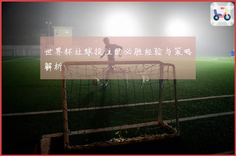 世界杯让球投注的必胜经验与策略解析