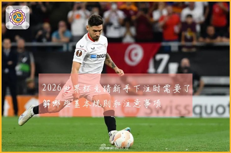 2026世界杯竞猜新手下注时需要了解哪些基本规则和注意事项
