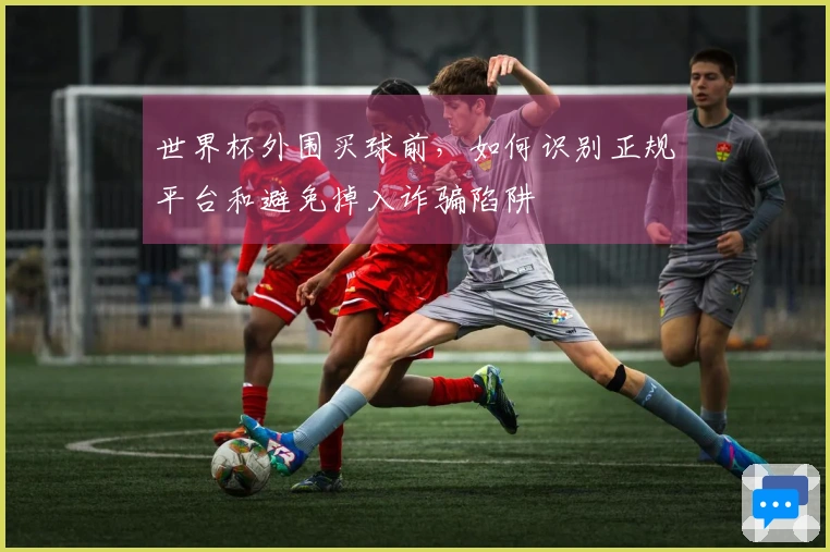 世界杯外围买球前，如何识别正规平台和避免掉入诈骗陷阱