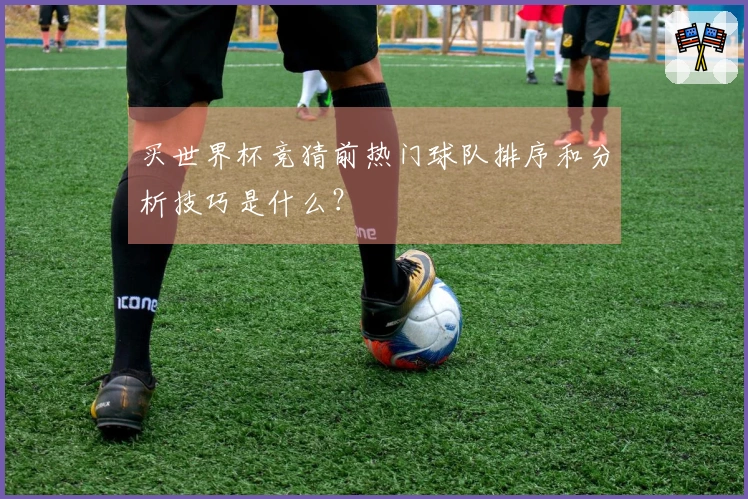 买世界杯竞猜前热门球队排序和分析技巧是什么？