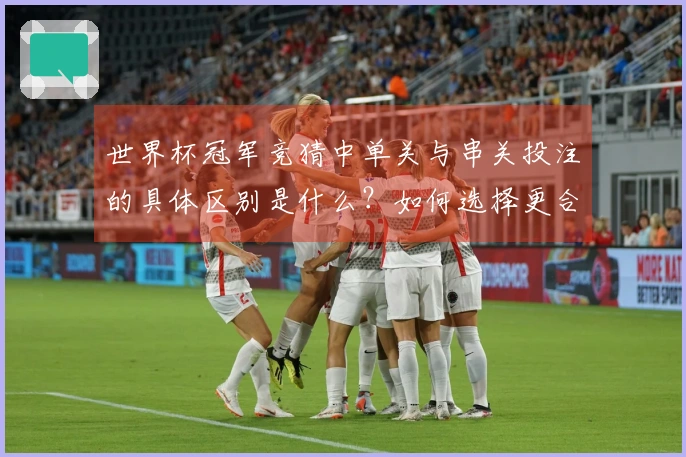 世界杯冠军竞猜中单关与串关投注的具体区别是什么？如何选择更合适的下注方式？