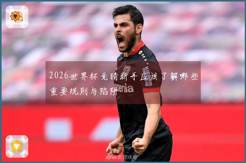 2026世界杯竞猜新手应该了解哪些重要规则与陷阱