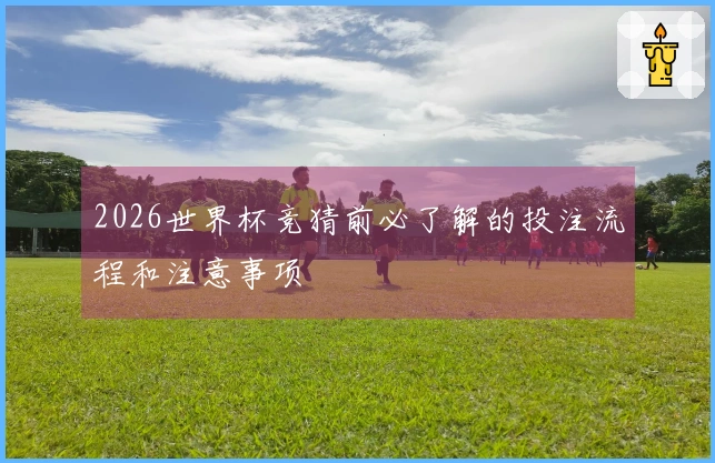 2026世界杯竞猜前必了解的投注流程和注意事项