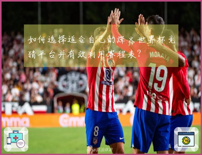 如何选择适合自己的烽火世界杯竞猜平台并有效利用赛程表？