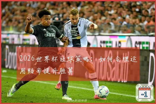2026世界杯让球策略：如何合理运用赔率提升胜算