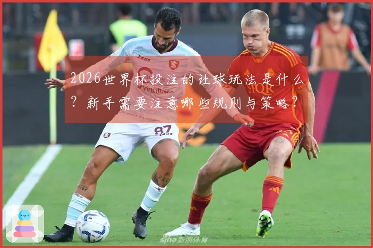 2026世界杯投注的让球玩法是什么？新手需要注意哪些规则与策略？