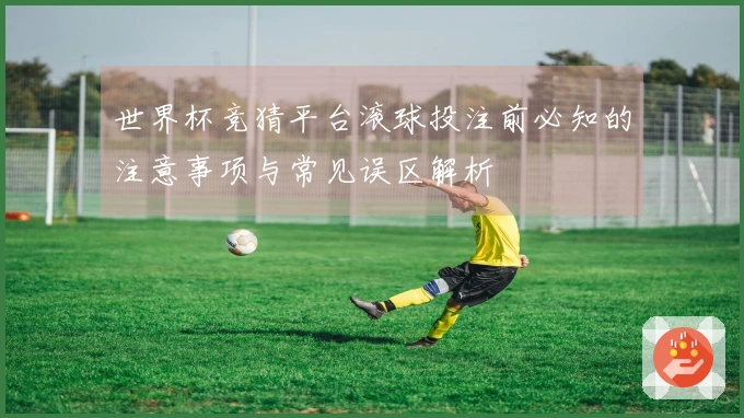 世界杯竞猜平台滚球投注前必知的注意事项与常见误区解析