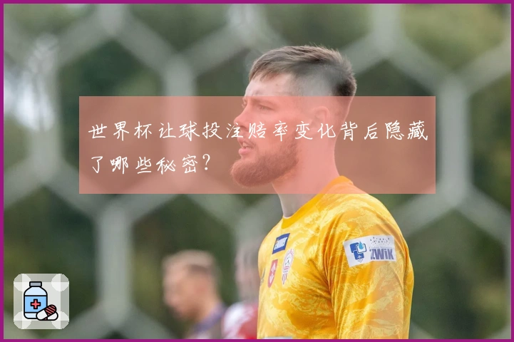 世界杯让球投注赔率变化背后隐藏了哪些秘密？