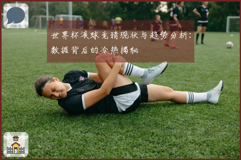 世界杯滚球竞猜现状与趋势分析：数据背后的冷热揭秘