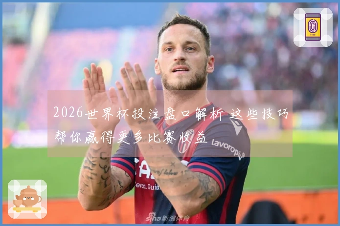 2026世界杯投注盘口解析 这些技巧帮你赢得更多比赛收益