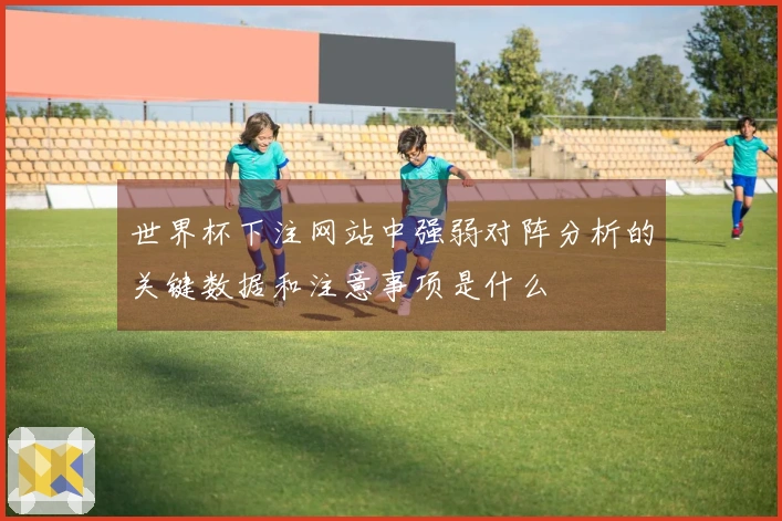 世界杯下注网站中强弱对阵分析的关键数据和注意事项是什么