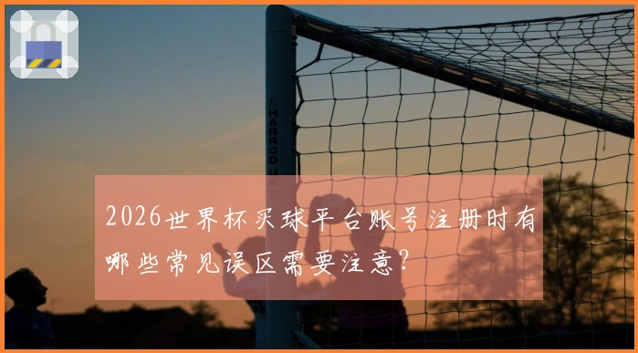 2026世界杯买球平台账号注册时有哪些常见误区需要注意？