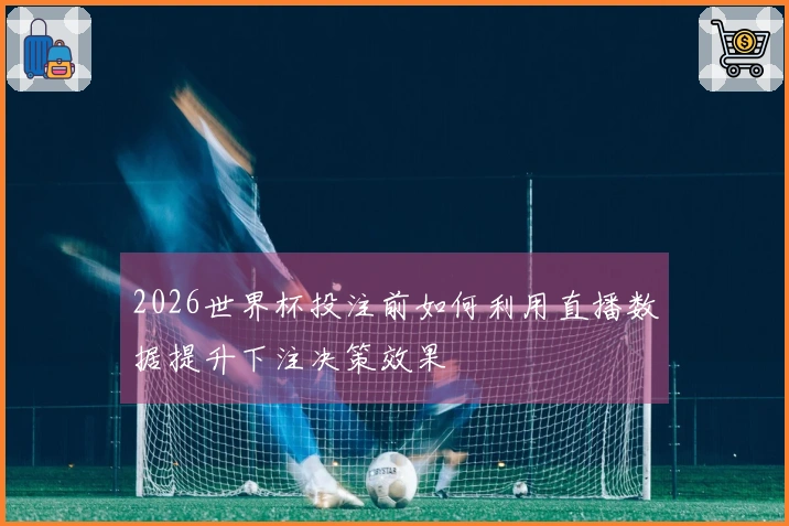 2026世界杯投注前如何利用直播数据提升下注决策效果