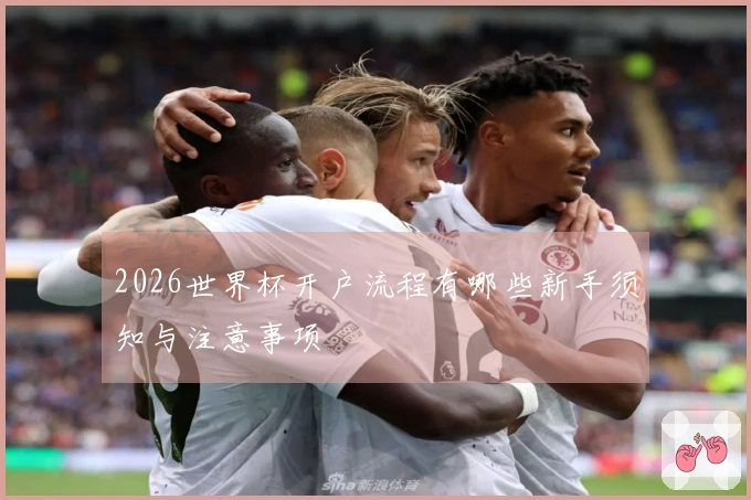 2026世界杯开户流程有哪些新手须知与注意事项