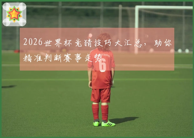 2026世界杯竞猜技巧大汇总,助你精准判断赛事走势