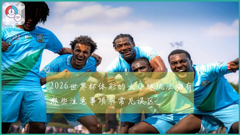 2026世界杯体彩的大小球玩法都有哪些注意事项和常见误区