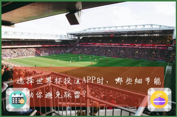 选择世界杯投注APP时，哪些细节能帮助你避免踩雷？