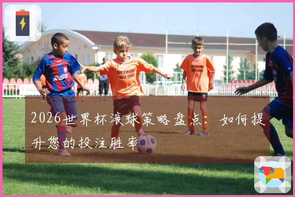 2026世界杯滚球策略盘点：如何提升您的投注胜率