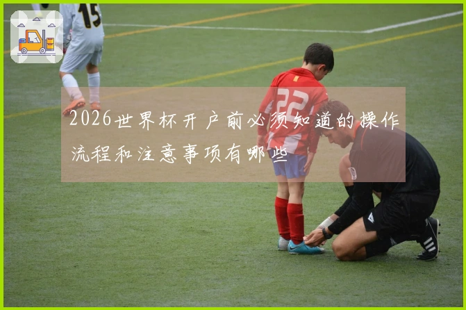 2026世界杯开户前必须知道的操作流程和注意事项有哪些