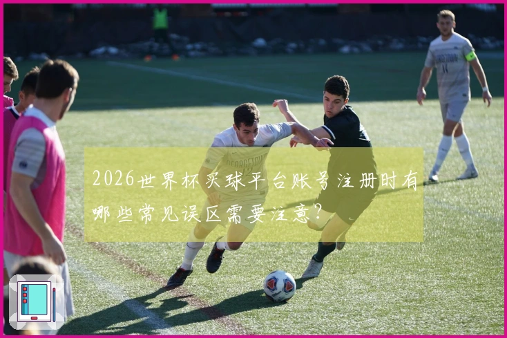 2026世界杯买球平台账号注册时有哪些常见误区需要注意？