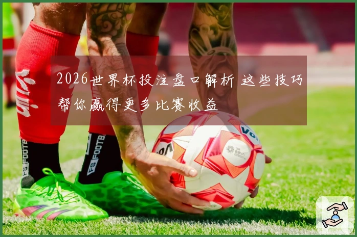 2026世界杯投注盘口解析 这些技巧帮你赢得更多比赛收益