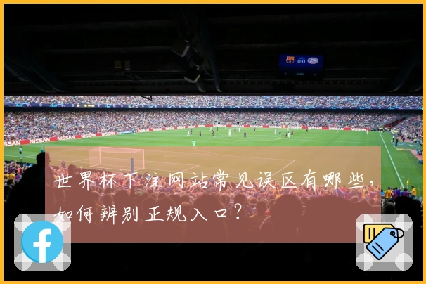 世界杯下注网站常见误区有哪些，如何辨别正规入口？
