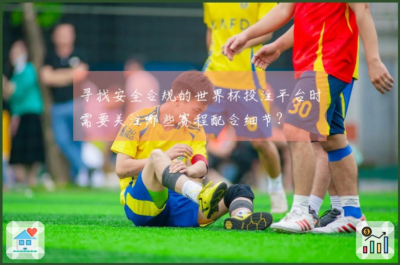 寻找安全合规的世界杯投注平台时需要关注哪些赛程配合细节？