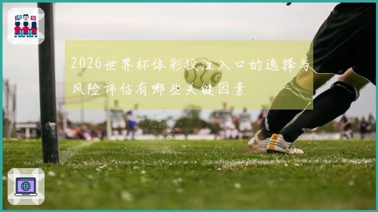 2026世界杯体彩投注入口的选择与风险评估有哪些关键因素