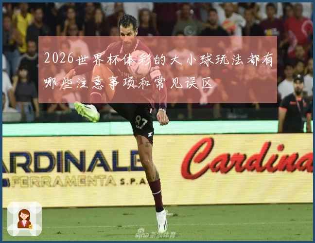 2026世界杯体彩的大小球玩法都有哪些注意事项和常见误区