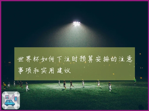 世界杯如何下注时预算安排的注意事项和实用建议