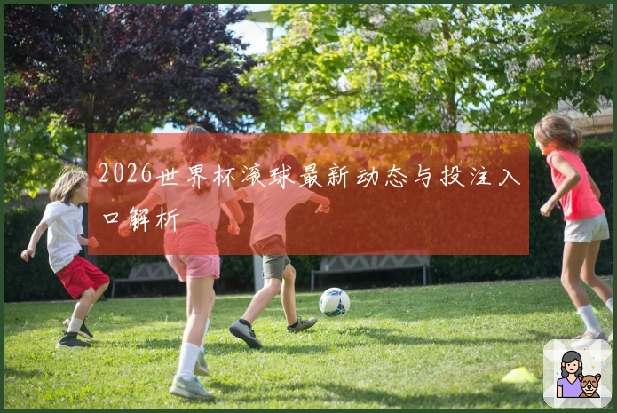 2026世界杯滚球最新动态与投注入口解析