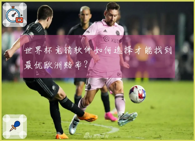 世界杯竞猜软件如何选择才能找到最优欧洲赔率？