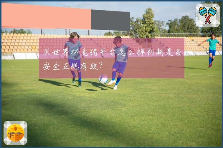 买世界杯竞猜平台怎么样判断是否安全正规有效？