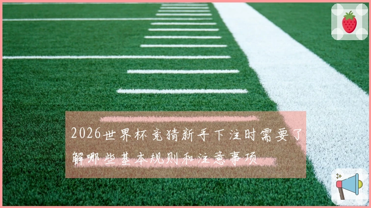 2026世界杯竞猜新手下注时需要了解哪些基本规则和注意事项
