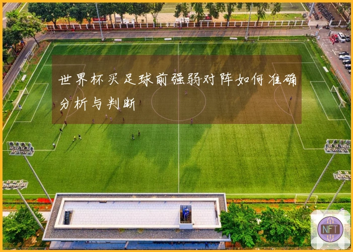 世界杯买足球前强弱对阵如何准确分析与判断