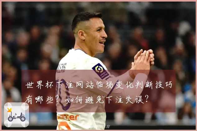 世界杯下注网站临场变化判断技巧有哪些？如何避免下注失误？