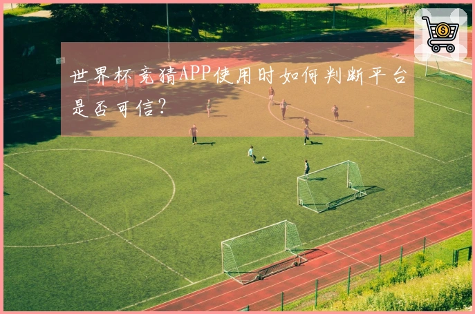 世界杯竞猜APP使用时如何判断平台是否可信？