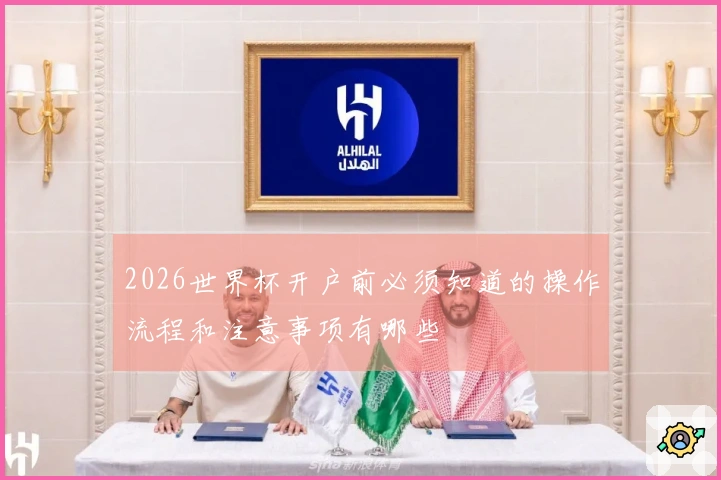 2026世界杯开户前必须知道的操作流程和注意事项有哪些