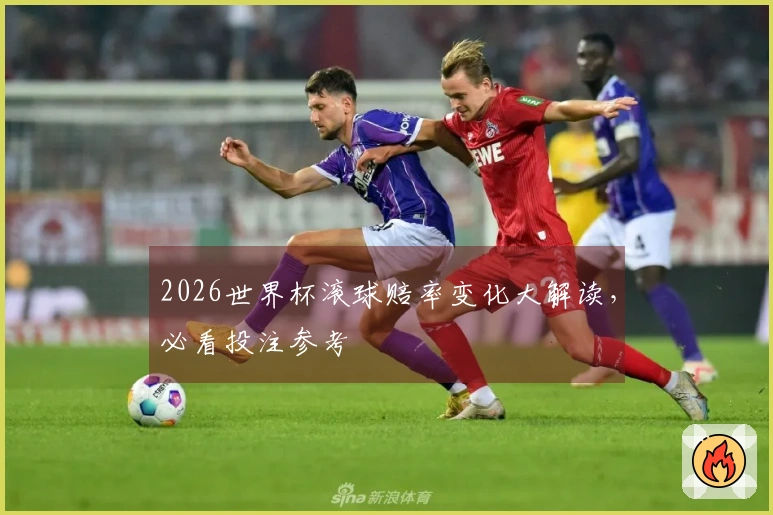 2026世界杯滚球赔率变化大解读，必看投注参考
