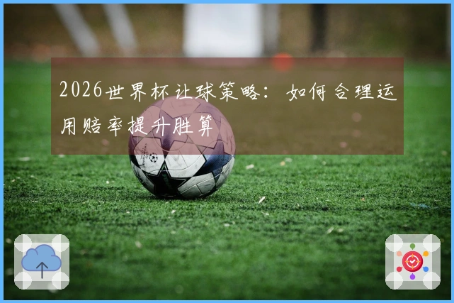 2026世界杯让球策略：如何合理运用赔率提升胜算