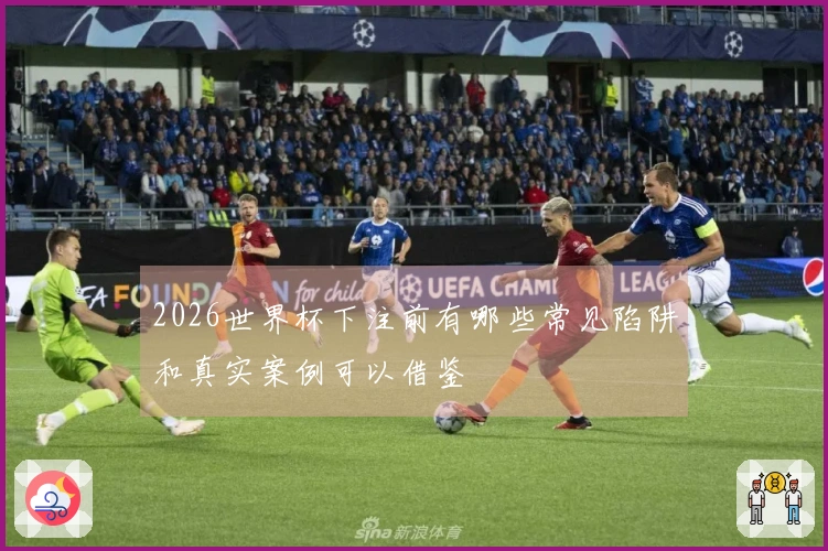 2026世界杯下注前有哪些常见陷阱和真实案例可以借鉴