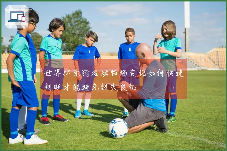 世界杯竞猜活动临场变化如何快速判断才能避免错失良机