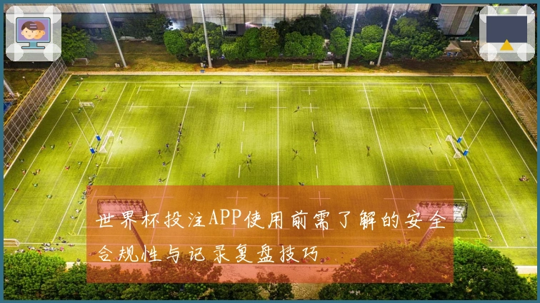 世界杯投注APP使用前需了解的安全合规性与记录复盘技巧