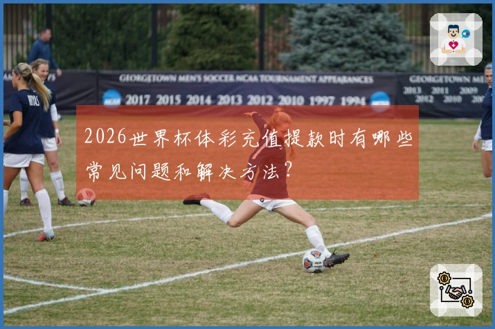 2026世界杯体彩充值提款时有哪些常见问题和解决方法？