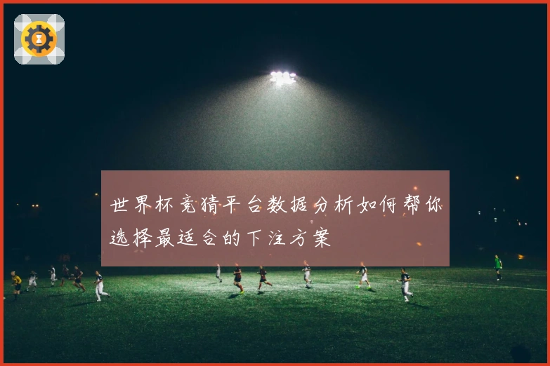 世界杯竞猜平台数据分析如何帮你选择最适合的下注方案