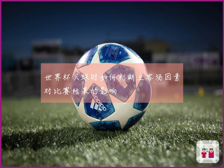 世界杯买球时如何判断主客场因素对比赛结果的影响