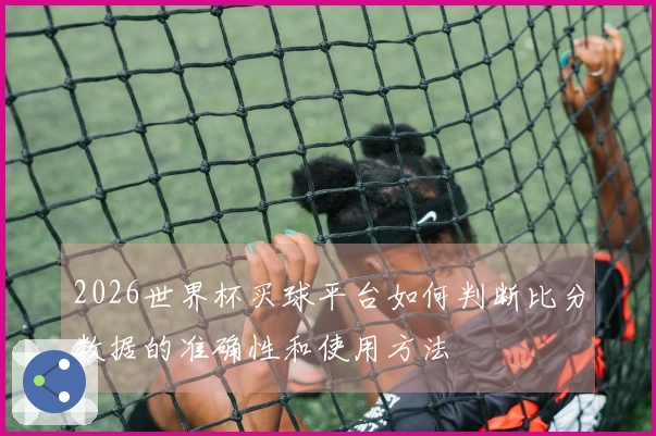 2026世界杯买球平台如何判断比分数据的准确性和使用方法
